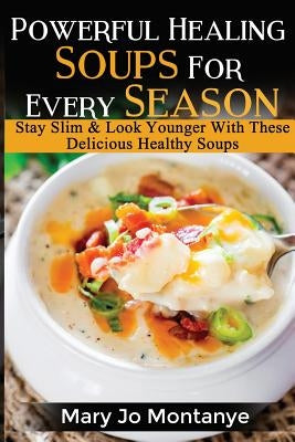 Powerful Healing Soups For Every Season: Stay Slim & Look Younger With These Healthy Soups by Montanye, Mary Jo