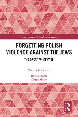 Forgetting Polish Violence Against the Jews: The Great Whitewash by Żukowski, Tomasz