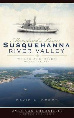Maryland's Lower Susquehanna River Valley: Where the River Meets the Bay by Berry, David A.