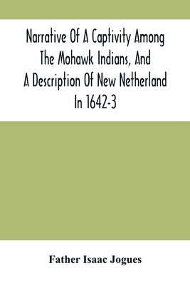 Narrative Of A Captivity Among The Mohawk Indians, And A Description Of New Netherland In 1642-3 by Isaac Jogues, Father