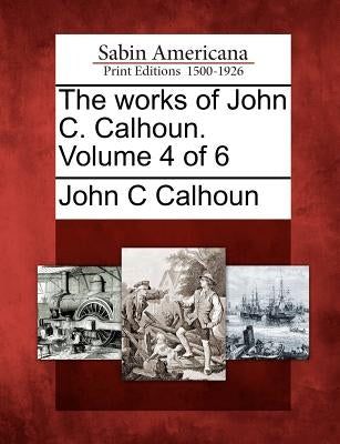 The works of John C. Calhoun. Volume 4 of 6 by Calhoun, John C.