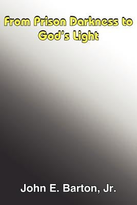 From Prison Darkness to God's Light by Barton, John E., Jr.