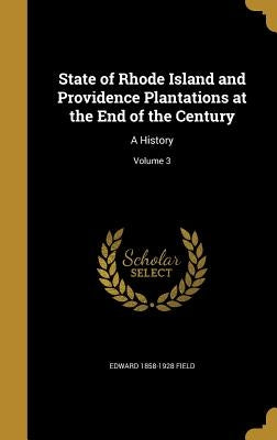 State of Rhode Island and Providence Plantations at the End of the Century: A History; Volume 3 by Field, Edward 1858-1928
