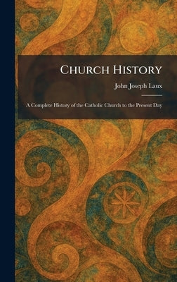 Church History: A Complete History of the Catholic Church to the Present Day by Laux, John Joseph