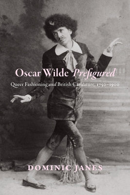 Oscar Wilde Prefigured: Queer Fashioning and British Caricature, 1750-1900 by Janes, Dominic