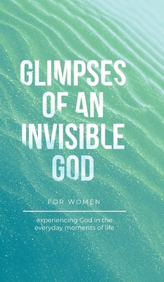 Glimpses of an Invisible God for Women: Experiencing God in the Everyday Moments of Life by Kuyper, Vicki