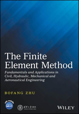 The Finite Element Method: Fundamentals and Applications in Civil, Hydraulic, Mechanical and Aeronautical Engineering by Zhu, Bofang