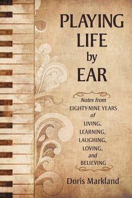 Playing Life by Ear: Notes from Eighty-Nine Years of Living, Learning, Laughing, Loving, and Believing by Markland, Doris