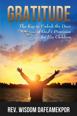 Gratitude: The Key to Unlock the Door of God's Provision for His Children by Dafeamekpor, Wisdom