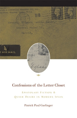 Confessions of the Letter Closet: Epistolary Fiction and Queer Desire in Modern Spain by Garlinger, Patrick Paul