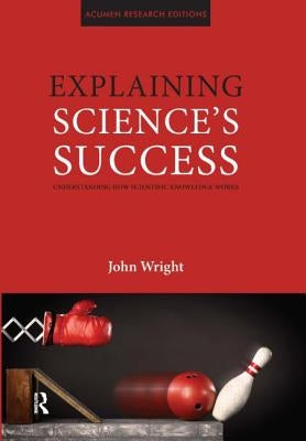 Explaining Science's Success: Understanding How Scientific Knowledge Works by Wright, John
