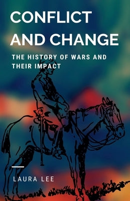 Conflict and Change: The History of Wars and Their Impact by Lee, Laura