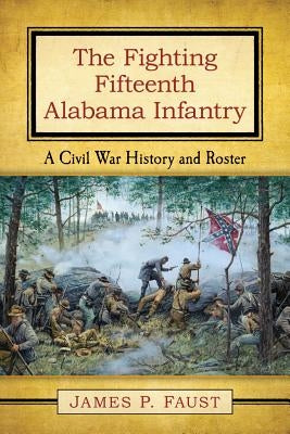 The Fighting Fifteenth Alabama Infantry: A Civil War History and Roster by Faust, James P.