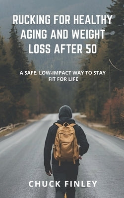 Rucking For Healthy Aging And Weight Loss After 50: A Safe, Low-Impact Way To Stay Fit For Life by Finley, Chuck