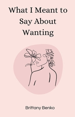 What I Meant to Say About Wanting by Benko, Brittany