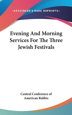 Evening And Morning Services For The Three Jewish Festivals by Central Conference of American Rabbis