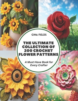 The Ultimate Collection of 200 Crochet Flower Patterns: A Must Have Book for Every Crafter by Fields, Gina