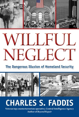 Willful Neglect: The Dangerous Illusion of Homeland Security by Faddis, Charles