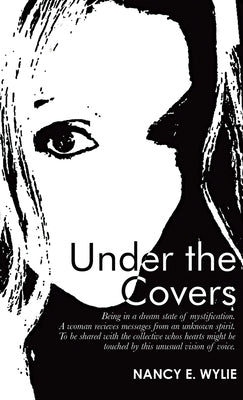 Under the Covers: Being in a Dream State of Mystification. a Woman Recieves Messages from an Unknown Spirit. to Be Shared with the Colle by Wylie, Nancy E.