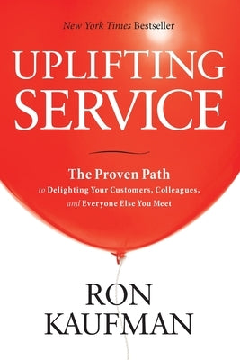 Uplifting Service: The Proven Path to Delighting Your Customers, Colleagues, and Everyone Else You Meet: The Proven Path to Delighting Your Customers, by Kaufman, Ron