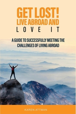 Get Lost! Live Abroad and Love It: A guide to successfully meeting the challenges of living abroad by Attman, Karen