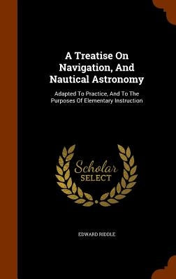 A Treatise On Navigation, And Nautical Astronomy: Adapted To Practice, And To The Purposes Of Elementary Instruction by Riddle, Edward