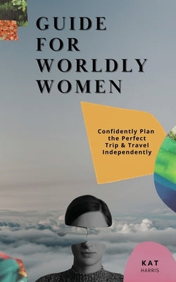 Guide for Worldy Women: Confidently Plan the Perfect Trip & Travel Independently by Harris, Kat