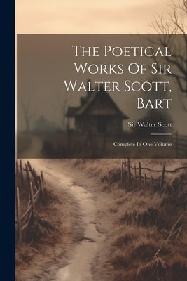 The Poetical Works Of Sir Walter Scott, Bart: Complete In One Volume by Scott, Walter