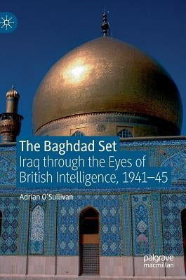 The Baghdad Set: Iraq Through the Eyes of British Intelligence, 1941-45 by O'Sullivan, Adrian