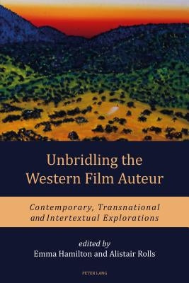 Unbridling the Western Film Auteur: Contemporary, Transnational and Intertextual Explorations by Hamilton, Emma