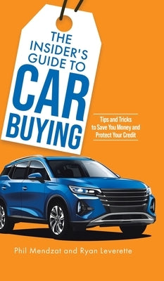 The Insider's Guide to Car Buying: Tips and Tricks to Save You Money and Protect Your Credit by Mendzat, Phil