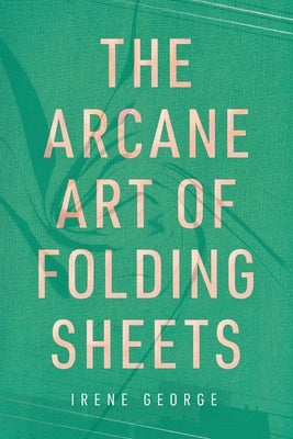 The Arcane Art of Folding Sheets by George, Irene