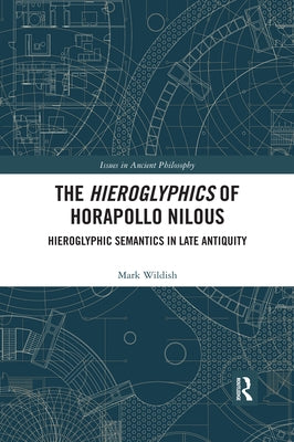 The Hieroglyphics of Horapollo Nilous: Hieroglyphic Semantics in Late Antiquity by Wildish, Mark