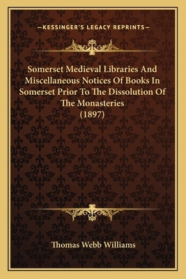 Somerset Medieval Libraries And Miscellaneous Notices Of Books In Somerset Prior To The Dissolution Of The Monasteries (1897) by Williams, Thomas Webb