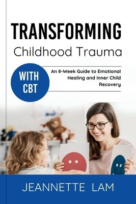 Transforming Childhood Trauma with CBT: An 8-Week Guide to Emotional Healing and Inner Child Recovery by Lam, Jeannette