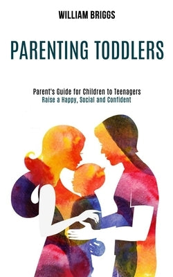 Parenting Toddlers: Raise a Happy, Social and Confident Child (Parent's Guide for Children to Teenagers) by Briggs, William