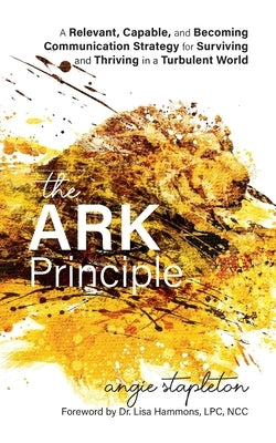 The ARK Principle: A Relevant, Capable, and Becoming Communication Strategy for Surviving and Thriving in a Turbulent World by Stapleton, Angie
