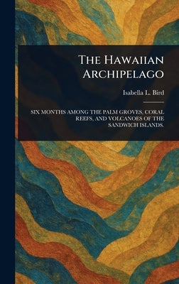 The Hawaiian Archipelago by Bird, Isabella L. (Isabella Lucy)