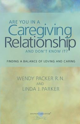 Are you in a Caregiving Relationship and Don't Know It?: Finding the Balance of Loving and Caring by Parker, Linda J.