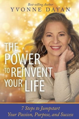 The Power To Reinvent Your Life: 7 Steps to Jumpstart Your Passion, Purpose, and Success by Dayan, Yvonne