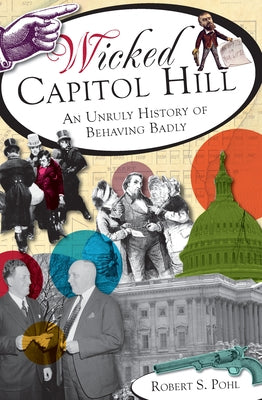 Wicked Capitol Hill:: An Unruly History of Behaving Badly by Pohl, Robert S.