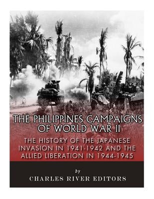 The Philippines Campaigns of World War II: The History of the Japanese Invasion in 1941-1942 and the Allied Liberation in 1944-1945 by Charles River