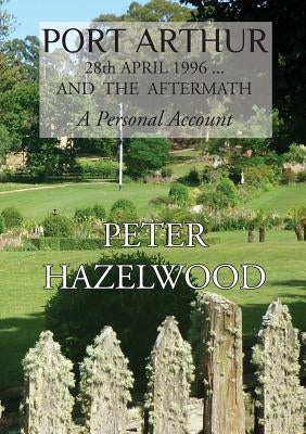 PORT ARTHUR 28th APRIL, 1996...AND THE AFTERMATH A Personal Account by Hazelwood, Peter J.