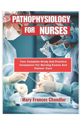 Pathophysiology For Nurses: Your Complete Study And Practice Companion For Nursing And Patient -Care by Chandler, Mary Frances