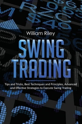 Swing Trading: Tips and Tricks, Best Techniques and Principles, Advanced and Effective Strategies to Execute Swing Trading by Riley, William