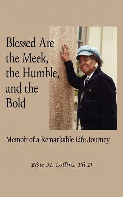 Blessed Are the Meek, the Humble, and the Bold: Memoir of a Remarkable Life Journey by Collins, Elsie M.