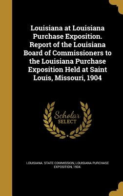 Louisiana at Louisiana Purchase Exposition. Report of the Louisiana Board of Commissioners to the Louisiana Purchase Exposition Held at Saint Louis, M by Louisiana State Commission, Louisiana P.