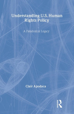Understanding U.S. Human Rights Policy: A Paradoxical Legacy by Apodaca, Clair
