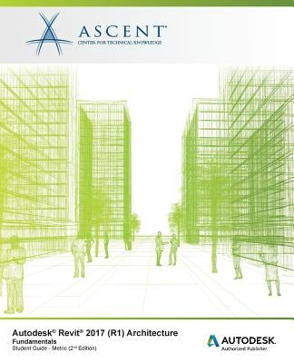 Autodesk Revit 2017 (R1) Architecture: Fundamentals - Metric: Autodesk Authorized Publisher by Ascent -. Center for Technical Knowledge