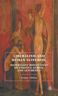 Liberalism and Human Suffering: Materialist Reflections on Politics, Ethics, and Aesthetics by Abbas, A.